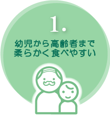 1.幼児から高齢者まで柔らかく食べやすい