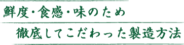鮮度・食感・味のため、徹底してこだわった製造方法